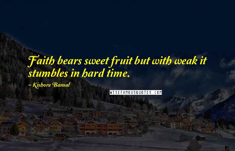 Kishore Bansal Quotes: Faith bears sweet fruit but with weak it stumbles in hard time.