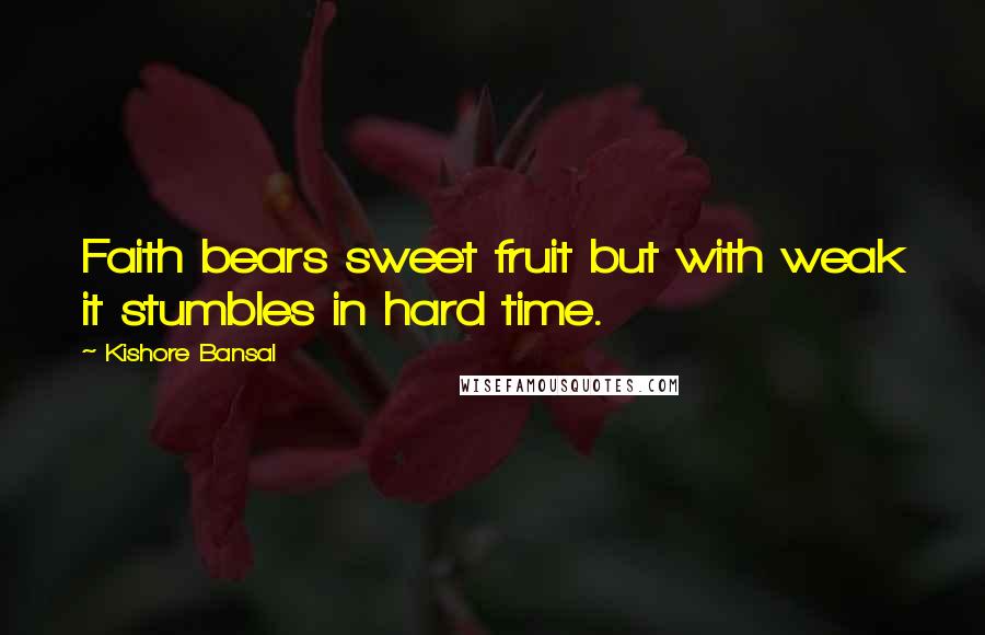 Kishore Bansal Quotes: Faith bears sweet fruit but with weak it stumbles in hard time.