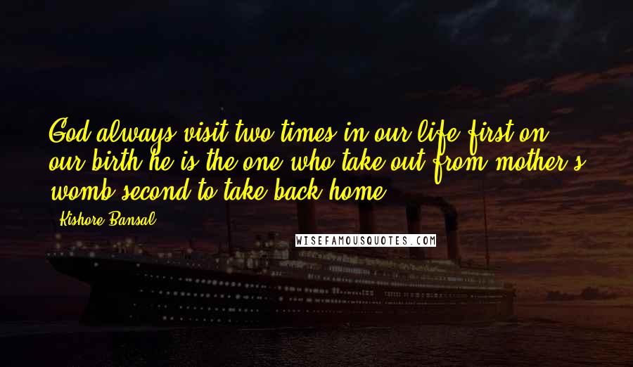 Kishore Bansal Quotes: God always visit two times in our life first on our birth he is the one who take out from mother's womb second to take back home.