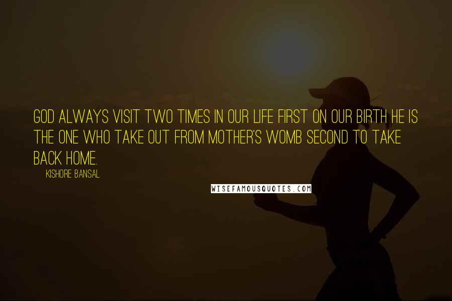 Kishore Bansal Quotes: God always visit two times in our life first on our birth he is the one who take out from mother's womb second to take back home.