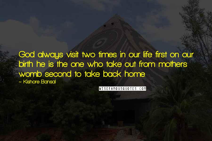 Kishore Bansal Quotes: God always visit two times in our life first on our birth he is the one who take out from mother's womb second to take back home.