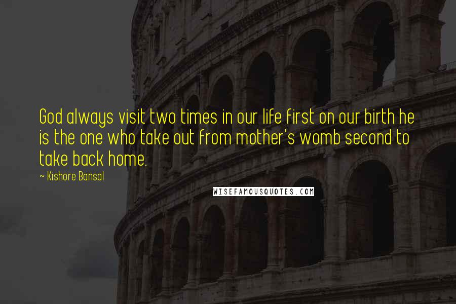 Kishore Bansal Quotes: God always visit two times in our life first on our birth he is the one who take out from mother's womb second to take back home.