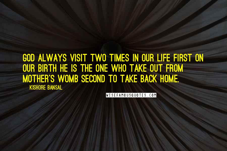 Kishore Bansal Quotes: God always visit two times in our life first on our birth he is the one who take out from mother's womb second to take back home.