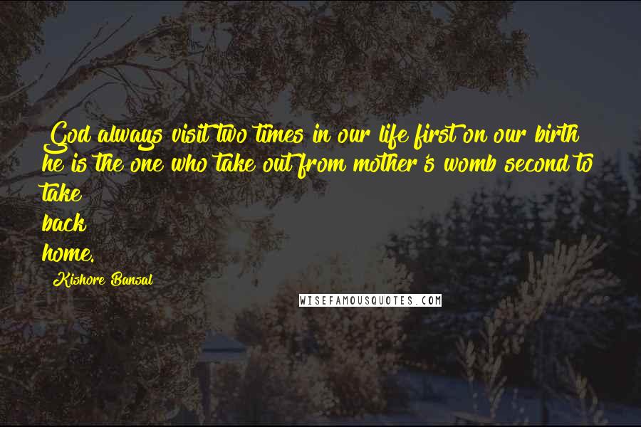 Kishore Bansal Quotes: God always visit two times in our life first on our birth he is the one who take out from mother's womb second to take back home.