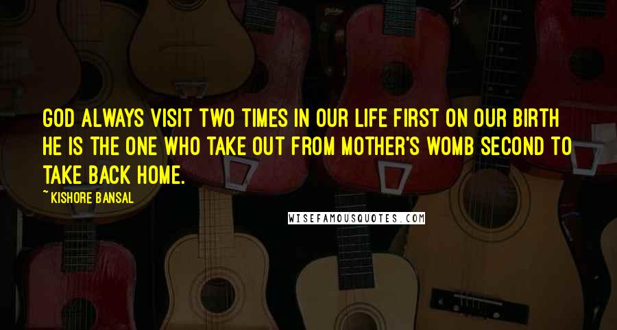 Kishore Bansal Quotes: God always visit two times in our life first on our birth he is the one who take out from mother's womb second to take back home.