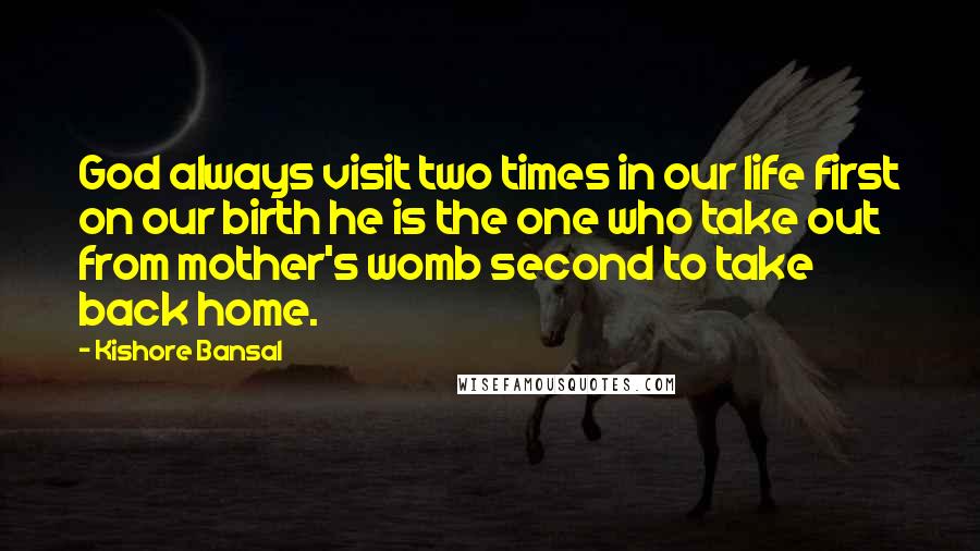 Kishore Bansal Quotes: God always visit two times in our life first on our birth he is the one who take out from mother's womb second to take back home.