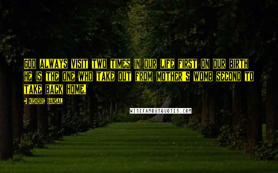 Kishore Bansal Quotes: God always visit two times in our life first on our birth he is the one who take out from mother's womb second to take back home.