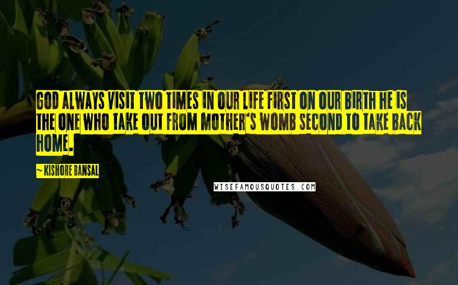 Kishore Bansal Quotes: God always visit two times in our life first on our birth he is the one who take out from mother's womb second to take back home.