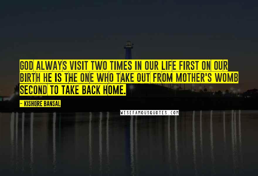 Kishore Bansal Quotes: God always visit two times in our life first on our birth he is the one who take out from mother's womb second to take back home.