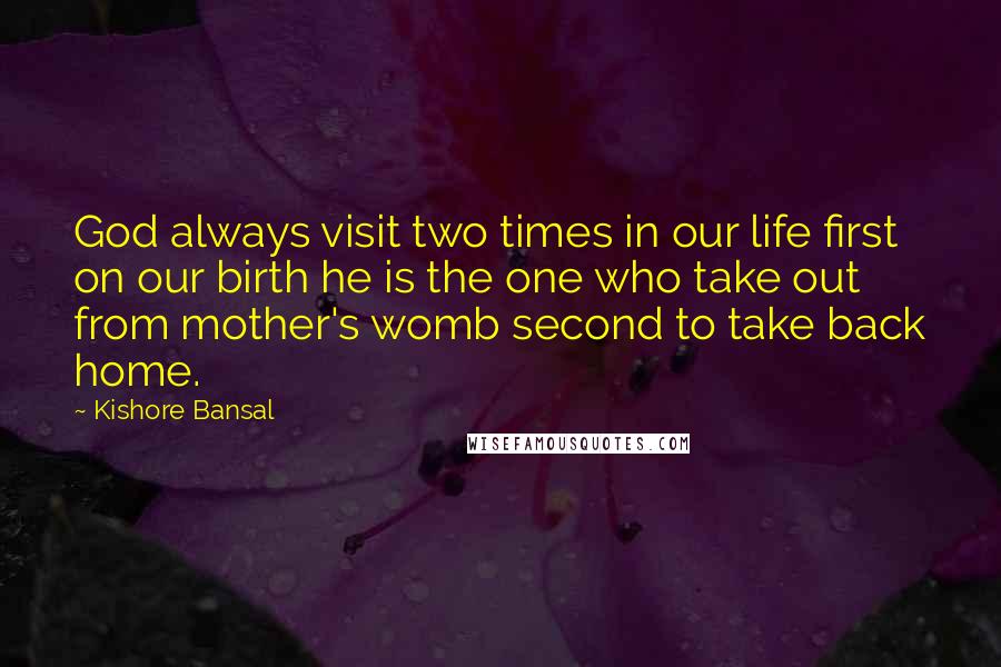 Kishore Bansal Quotes: God always visit two times in our life first on our birth he is the one who take out from mother's womb second to take back home.