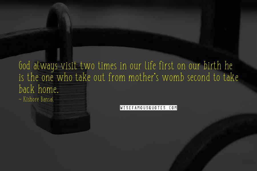 Kishore Bansal Quotes: God always visit two times in our life first on our birth he is the one who take out from mother's womb second to take back home.