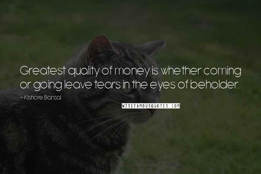 Kishore Bansal Quotes: Greatest quality of money is whether coming or going leave tears in the eyes of beholder.