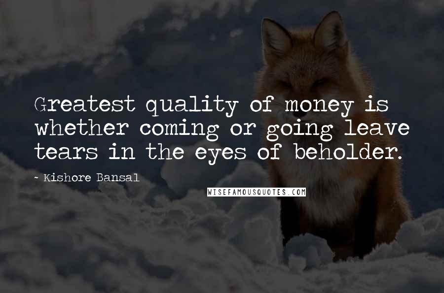 Kishore Bansal Quotes: Greatest quality of money is whether coming or going leave tears in the eyes of beholder.