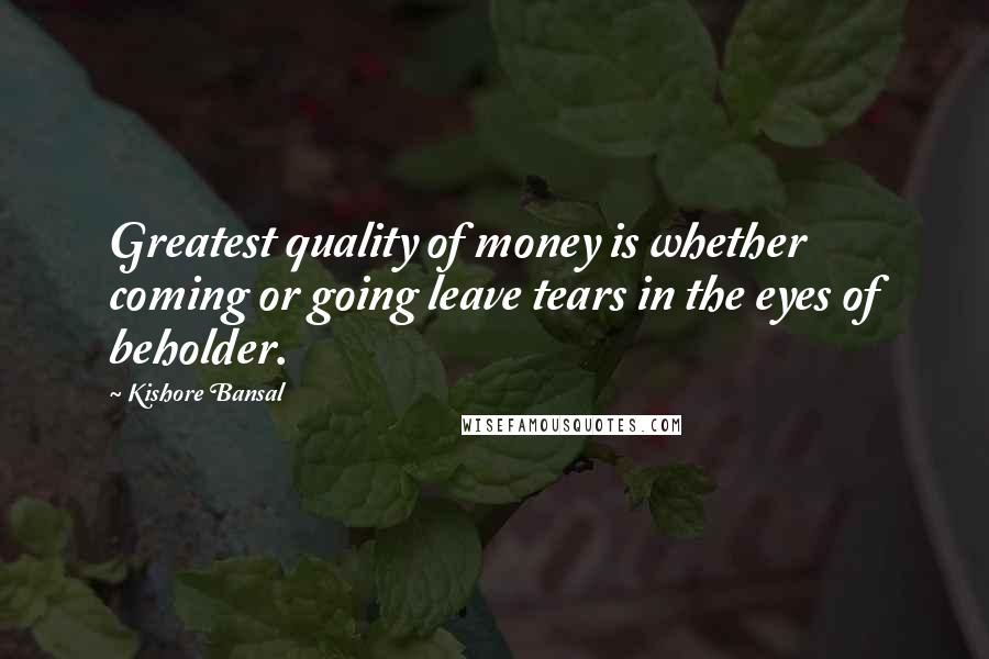 Kishore Bansal Quotes: Greatest quality of money is whether coming or going leave tears in the eyes of beholder.