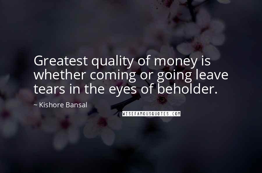 Kishore Bansal Quotes: Greatest quality of money is whether coming or going leave tears in the eyes of beholder.