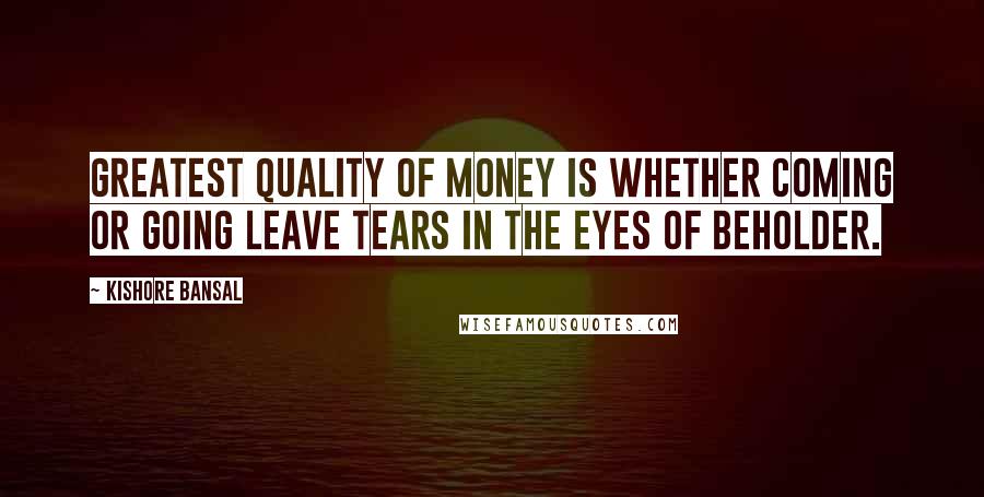 Kishore Bansal Quotes: Greatest quality of money is whether coming or going leave tears in the eyes of beholder.