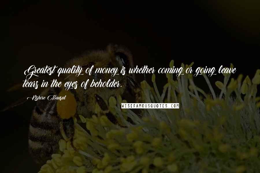 Kishore Bansal Quotes: Greatest quality of money is whether coming or going leave tears in the eyes of beholder.