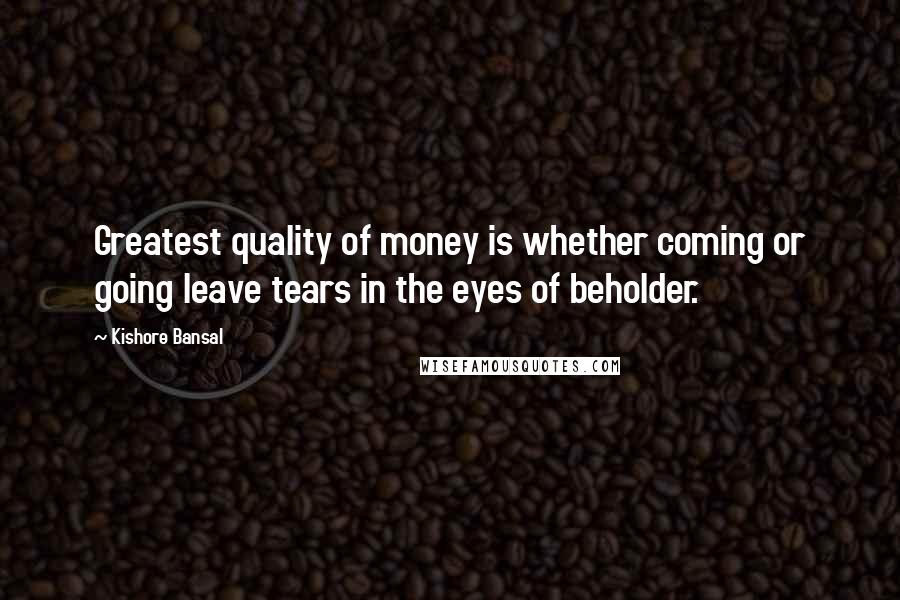 Kishore Bansal Quotes: Greatest quality of money is whether coming or going leave tears in the eyes of beholder.
