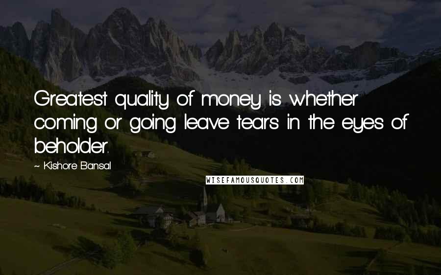 Kishore Bansal Quotes: Greatest quality of money is whether coming or going leave tears in the eyes of beholder.