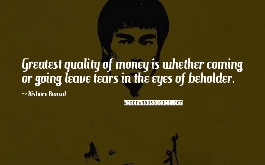 Kishore Bansal Quotes: Greatest quality of money is whether coming or going leave tears in the eyes of beholder.