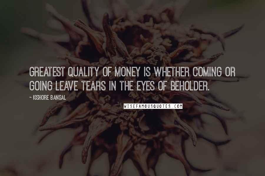 Kishore Bansal Quotes: Greatest quality of money is whether coming or going leave tears in the eyes of beholder.