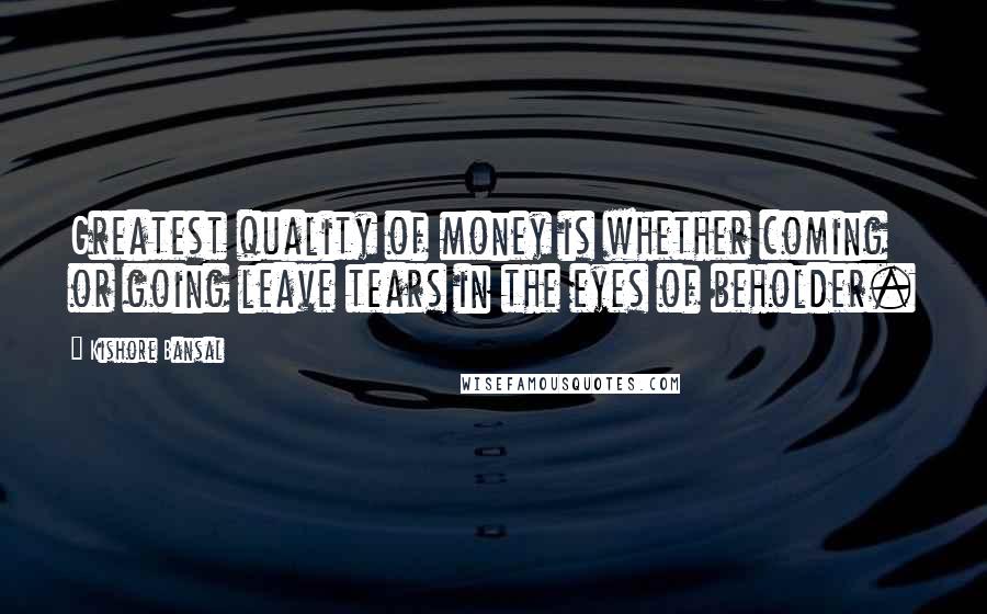 Kishore Bansal Quotes: Greatest quality of money is whether coming or going leave tears in the eyes of beholder.