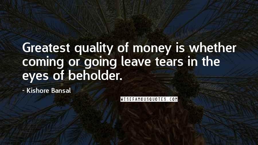 Kishore Bansal Quotes: Greatest quality of money is whether coming or going leave tears in the eyes of beholder.