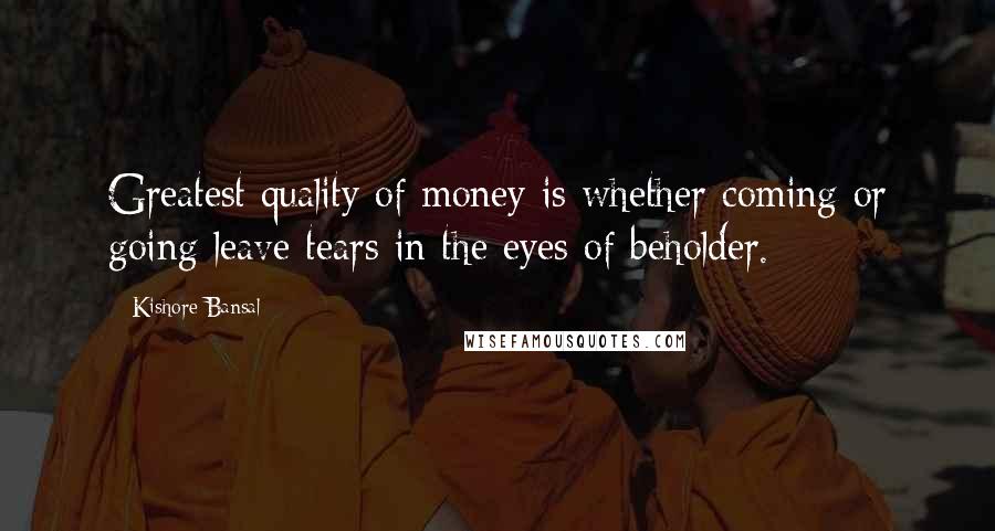 Kishore Bansal Quotes: Greatest quality of money is whether coming or going leave tears in the eyes of beholder.