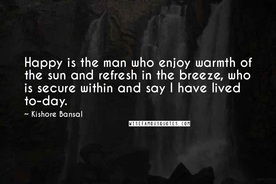 Kishore Bansal Quotes: Happy is the man who enjoy warmth of the sun and refresh in the breeze, who is secure within and say I have lived to-day.