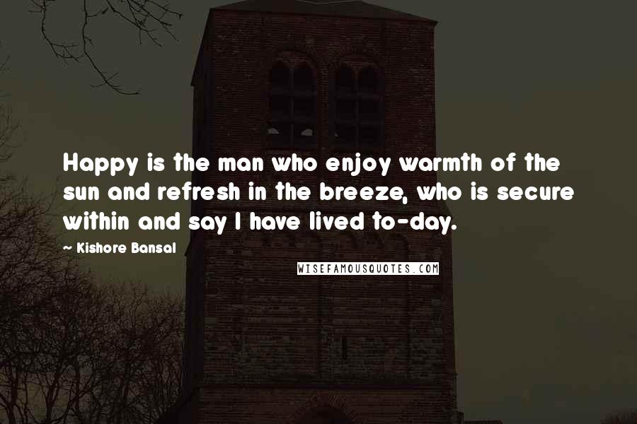 Kishore Bansal Quotes: Happy is the man who enjoy warmth of the sun and refresh in the breeze, who is secure within and say I have lived to-day.