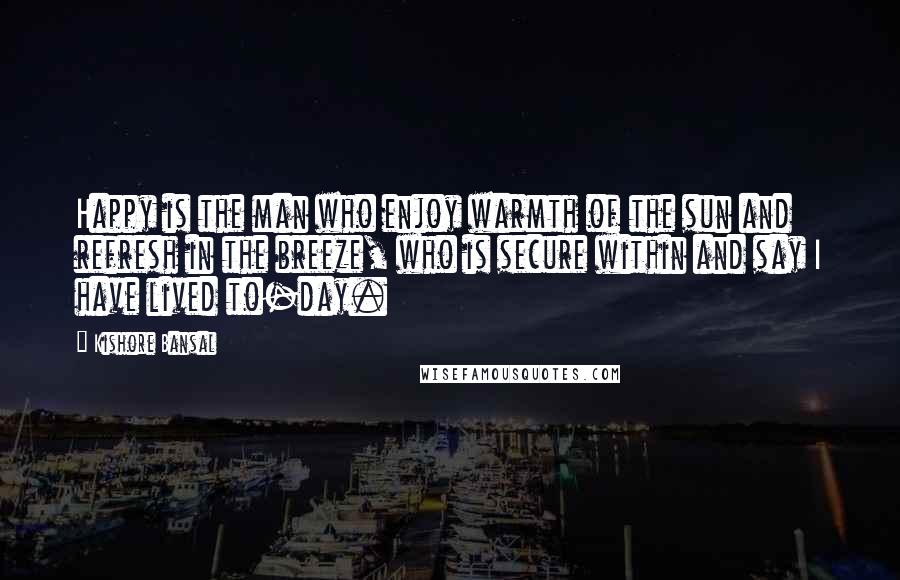 Kishore Bansal Quotes: Happy is the man who enjoy warmth of the sun and refresh in the breeze, who is secure within and say I have lived to-day.