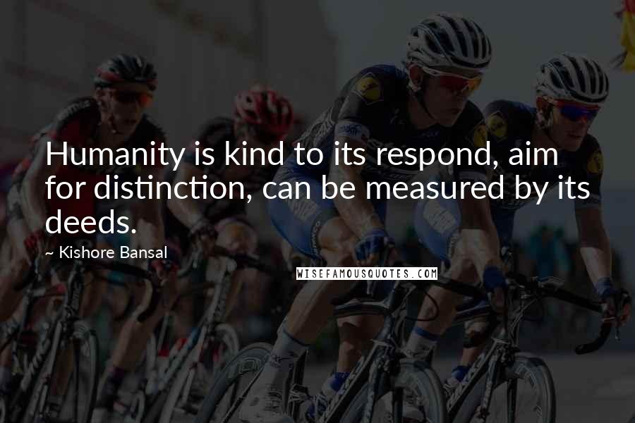Kishore Bansal Quotes: Humanity is kind to its respond, aim for distinction, can be measured by its deeds.