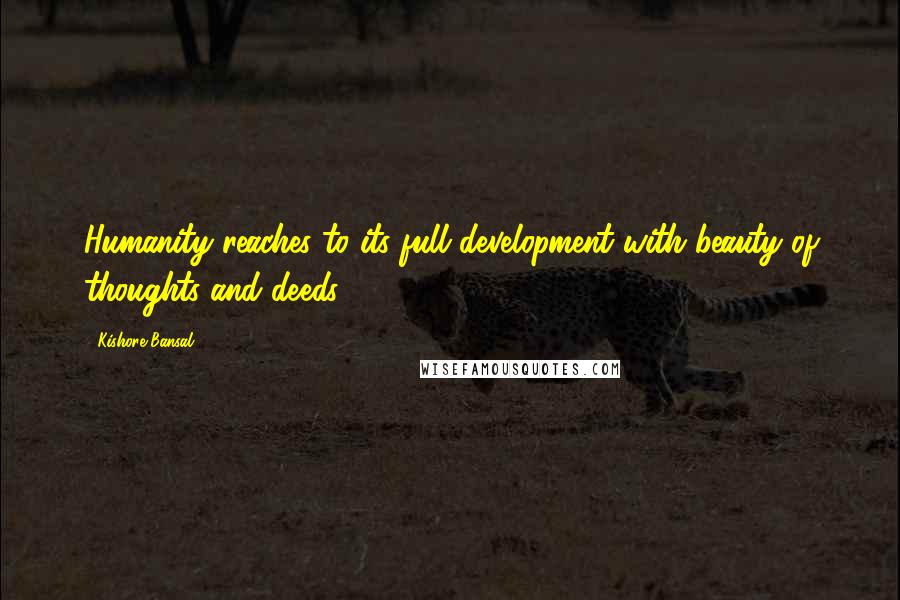 Kishore Bansal Quotes: Humanity reaches to its full development with beauty of thoughts and deeds