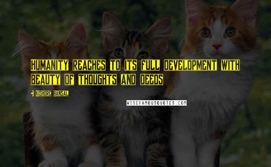 Kishore Bansal Quotes: Humanity reaches to its full development with beauty of thoughts and deeds
