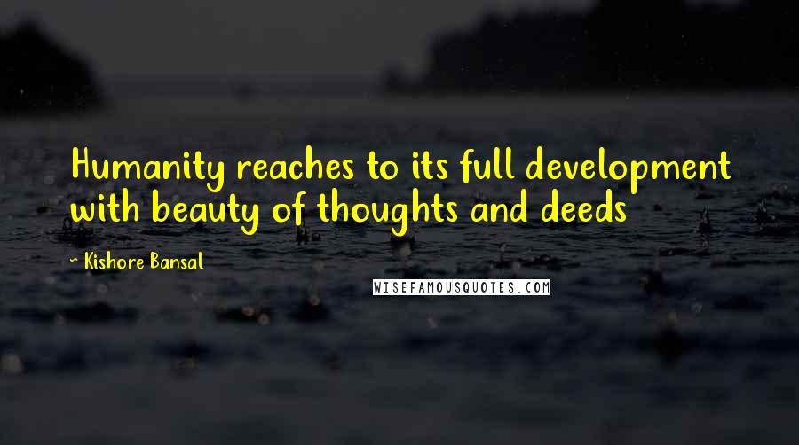 Kishore Bansal Quotes: Humanity reaches to its full development with beauty of thoughts and deeds
