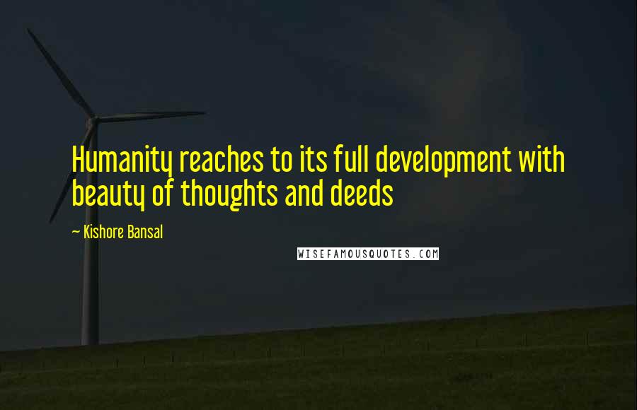 Kishore Bansal Quotes: Humanity reaches to its full development with beauty of thoughts and deeds
