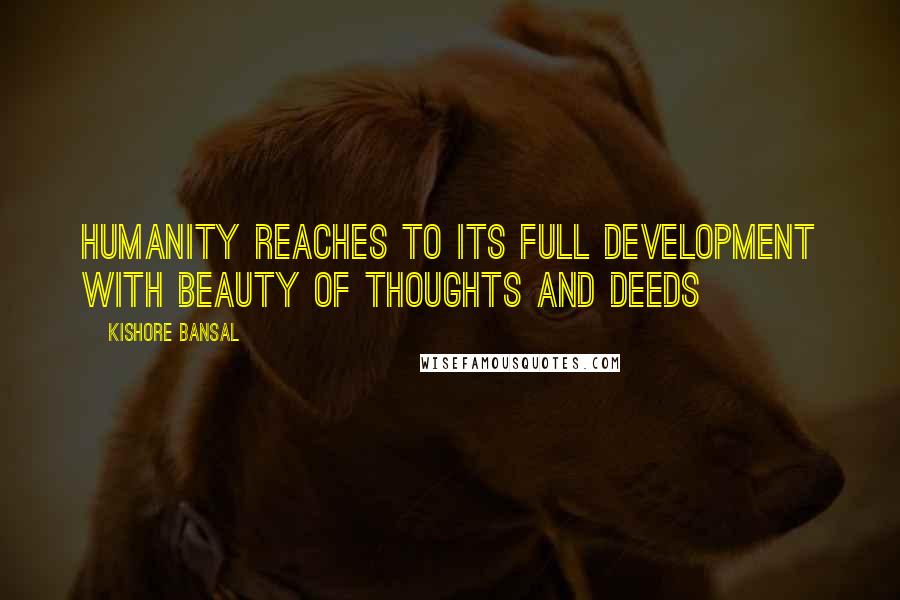 Kishore Bansal Quotes: Humanity reaches to its full development with beauty of thoughts and deeds