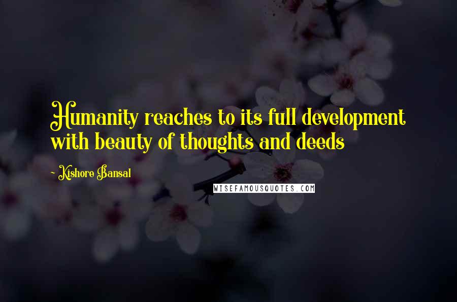 Kishore Bansal Quotes: Humanity reaches to its full development with beauty of thoughts and deeds