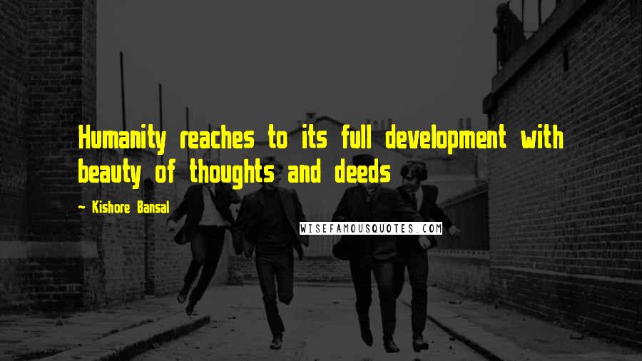 Kishore Bansal Quotes: Humanity reaches to its full development with beauty of thoughts and deeds