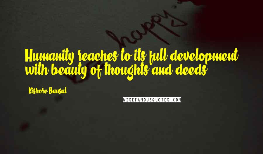 Kishore Bansal Quotes: Humanity reaches to its full development with beauty of thoughts and deeds