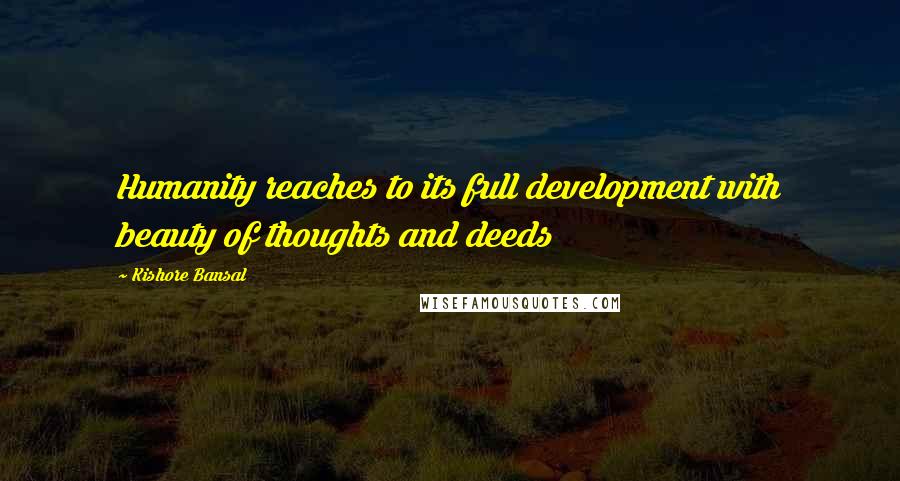 Kishore Bansal Quotes: Humanity reaches to its full development with beauty of thoughts and deeds