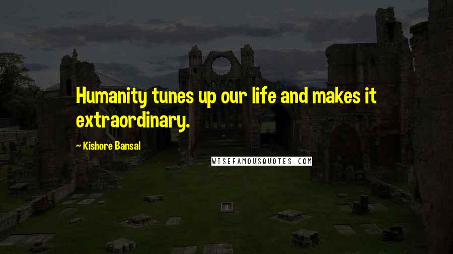 Kishore Bansal Quotes: Humanity tunes up our life and makes it extraordinary.