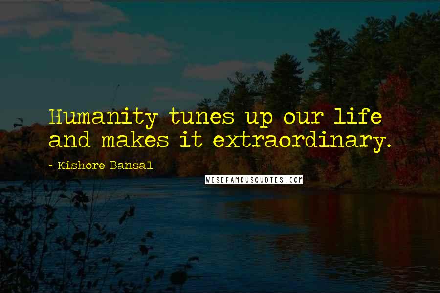 Kishore Bansal Quotes: Humanity tunes up our life and makes it extraordinary.