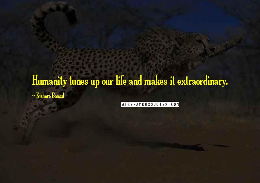 Kishore Bansal Quotes: Humanity tunes up our life and makes it extraordinary.