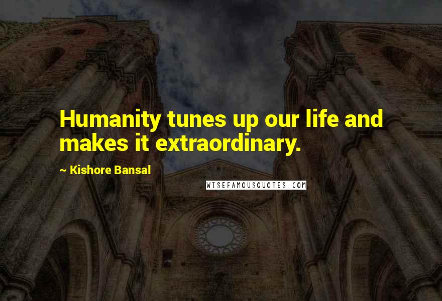 Kishore Bansal Quotes: Humanity tunes up our life and makes it extraordinary.