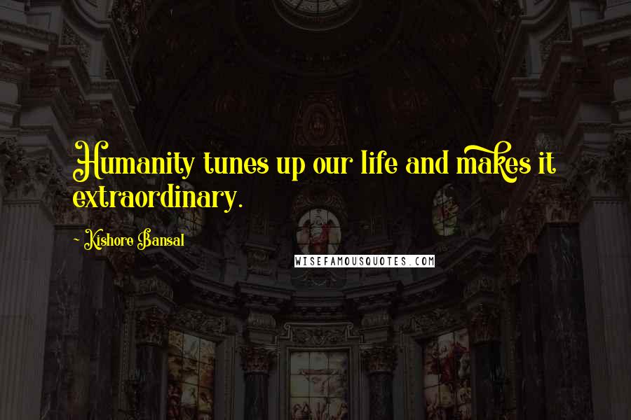 Kishore Bansal Quotes: Humanity tunes up our life and makes it extraordinary.