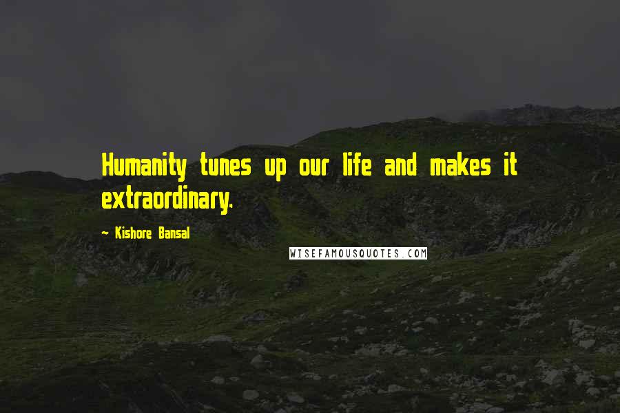 Kishore Bansal Quotes: Humanity tunes up our life and makes it extraordinary.