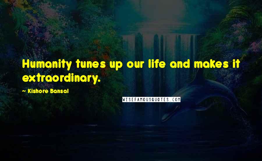 Kishore Bansal Quotes: Humanity tunes up our life and makes it extraordinary.