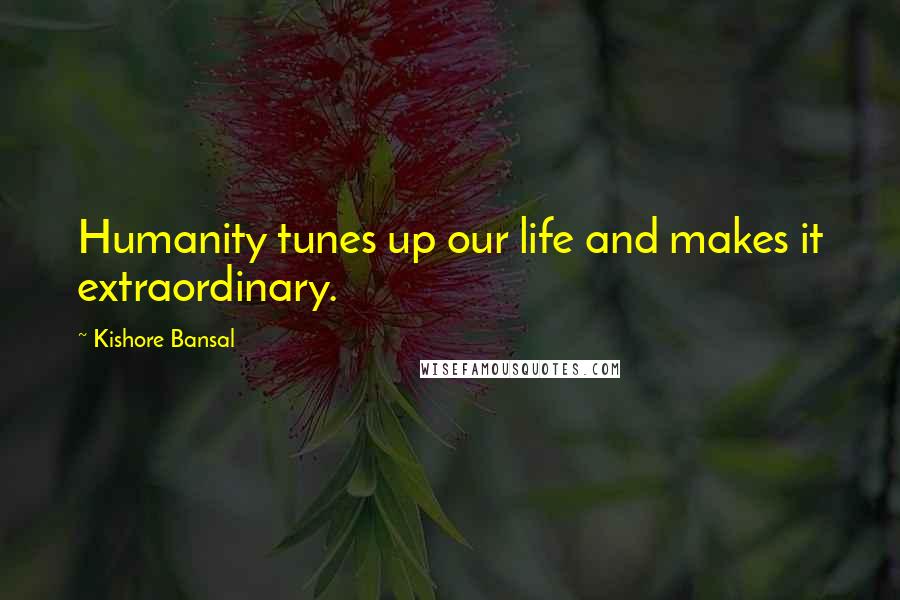 Kishore Bansal Quotes: Humanity tunes up our life and makes it extraordinary.