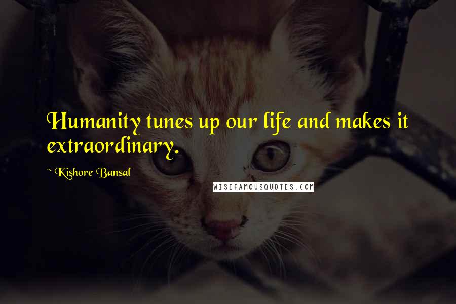 Kishore Bansal Quotes: Humanity tunes up our life and makes it extraordinary.